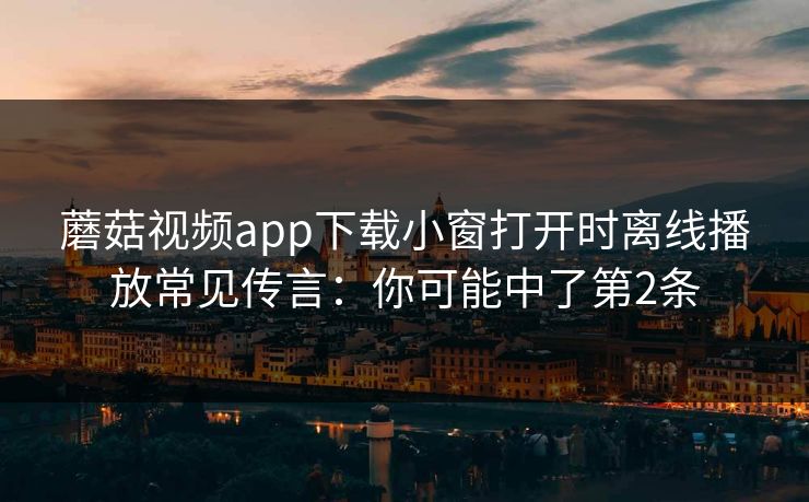 蘑菇视频app下载小窗打开时离线播放常见传言：你可能中了第2条