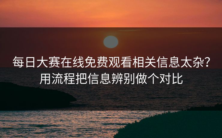 每日大赛在线免费观看相关信息太杂？用流程把信息辨别做个对比