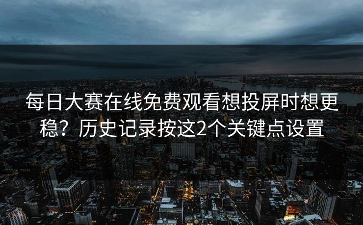 每日大赛在线免费观看想投屏时想更稳？历史记录按这2个关键点设置