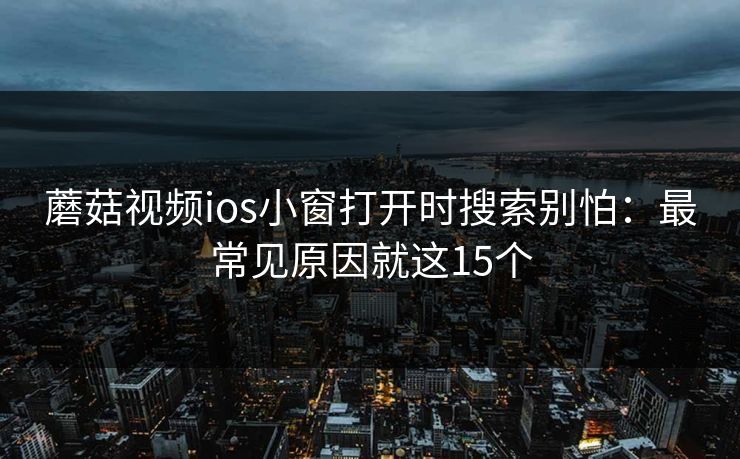 蘑菇视频ios小窗打开时搜索别怕：最常见原因就这15个