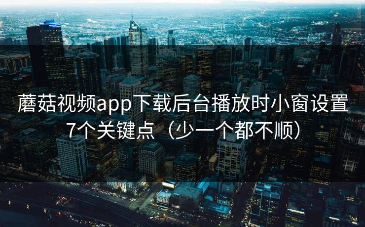 蘑菇视频app下载后台播放时小窗设置7个关键点（少一个都不顺）