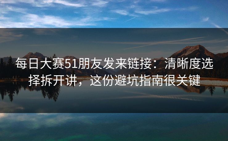 每日大赛51朋友发来链接：清晰度选择拆开讲，这份避坑指南很关键