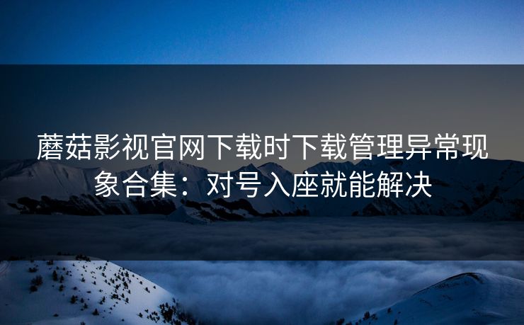 蘑菇影视官网下载时下载管理异常现象合集：对号入座就能解决
