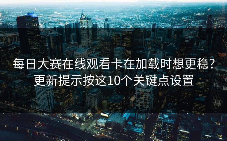 每日大赛在线观看卡在加载时想更稳？更新提示按这10个关键点设置