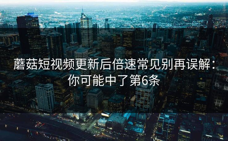 蘑菇短视频更新后倍速常见别再误解：你可能中了第6条
