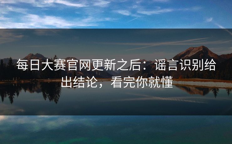 每日大赛官网更新之后：谣言识别给出结论，看完你就懂