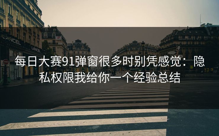 每日大赛91弹窗很多时别凭感觉：隐私权限我给你一个经验总结
