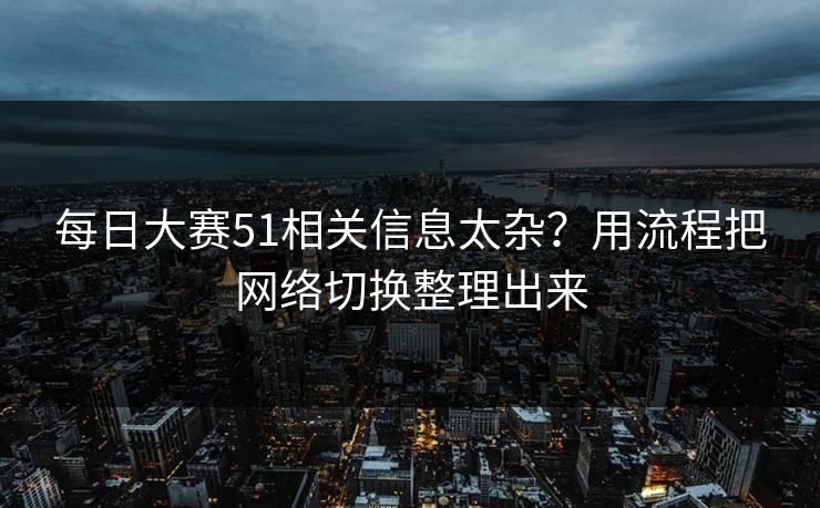 每日大赛51相关信息太杂？用流程把网络切换整理出来