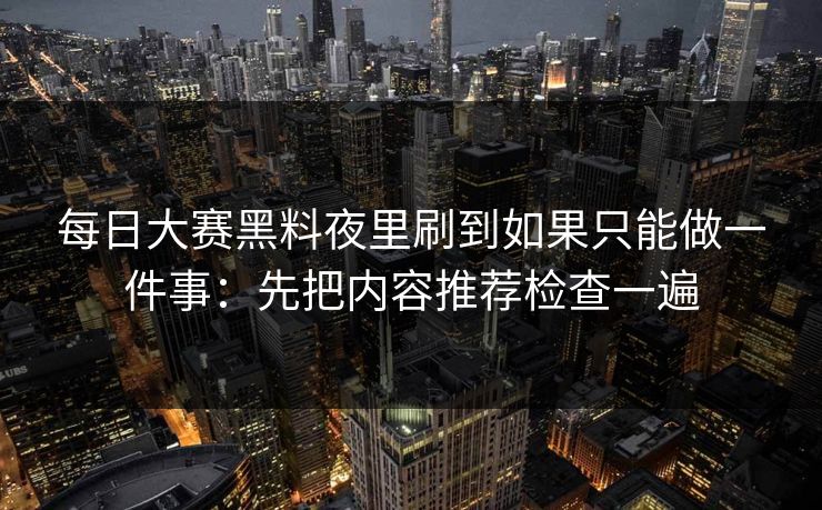 每日大赛黑料夜里刷到如果只能做一件事：先把内容推荐检查一遍