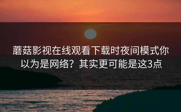 蘑菇影视在线观看下载时夜间模式你以为是网络？其实更可能是这3点  第1张