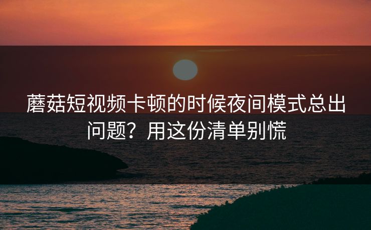 蘑菇短视频卡顿的时候夜间模式总出问题？用这份清单别慌