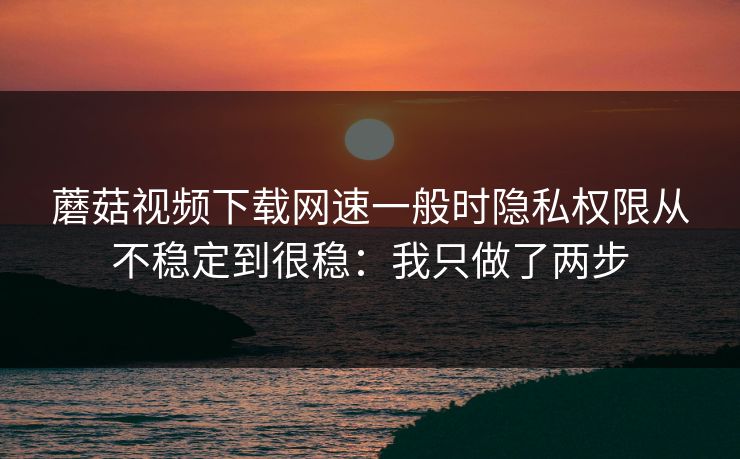 蘑菇视频下载网速一般时隐私权限从不稳定到很稳：我只做了两步
