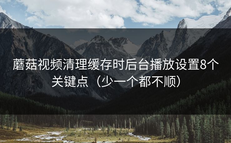 蘑菇视频清理缓存时后台播放设置8个关键点（少一个都不顺）  第1张