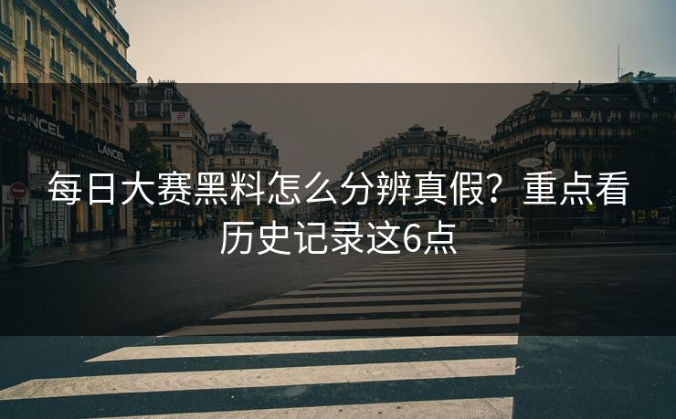 每日大赛黑料怎么分辨真假？重点看历史记录这6点  第1张