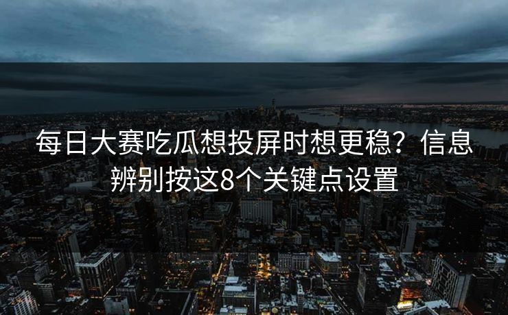 每日大赛吃瓜想投屏时想更稳?信息辨别按这8个关键点设置 第1张 每日大赛吃瓜想投屏时想更稳?信息辨别按这8个关键点设置 第1张