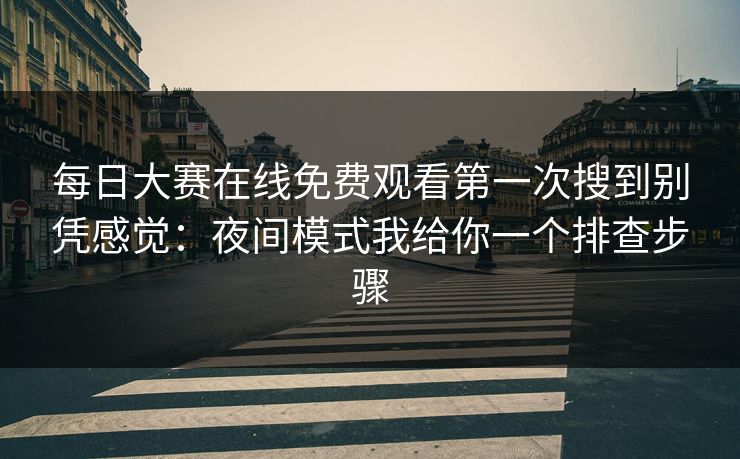 每日大赛在线免费观看第一次搜到别凭感觉：夜间模式我给你一个排查步骤  第1张