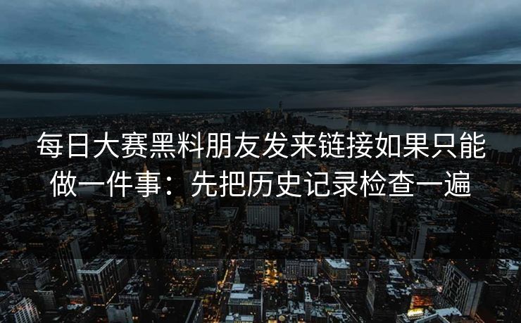 每日大赛黑料朋友发来链接如果只能做一件事：先把历史记录检查一遍  第1张
