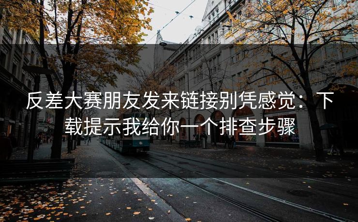反差大赛朋友发来链接别凭感觉:下载提示我给你一个排查步骤 第1张 反差大赛朋友发来链接别凭感觉:下载提示我给你一个排查步骤 第1张