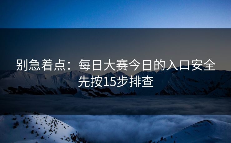 别急着点:每日大赛今日的入口安全先按15步排查 第1张 别急着点:每日大赛今日的入口安全先按15步排查 第1张