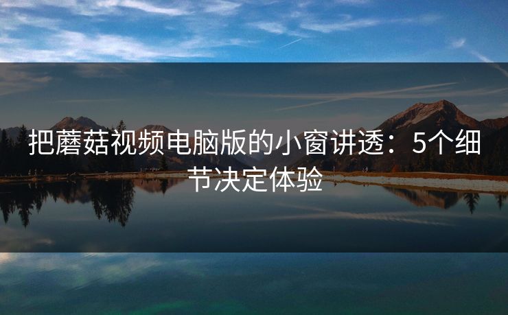 把蘑菇视频电脑版的小窗讲透：5个细节决定体验