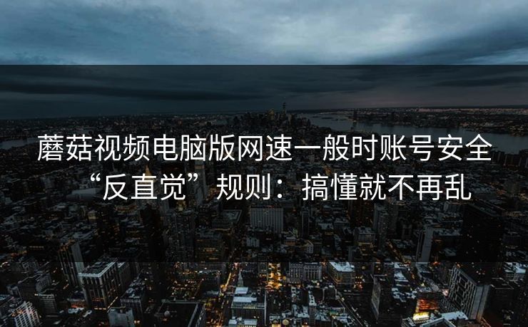 蘑菇视频电脑版网速一般时账号安全“反直觉”规则:搞懂就不再乱 第1张 蘑菇视频电脑版网速一般时账号安全“反直觉”规则:搞懂就不再乱 第1张