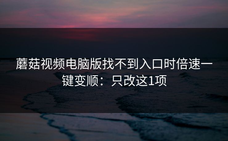 蘑菇视频电脑版找不到入口时倍速一键变顺：只改这1项