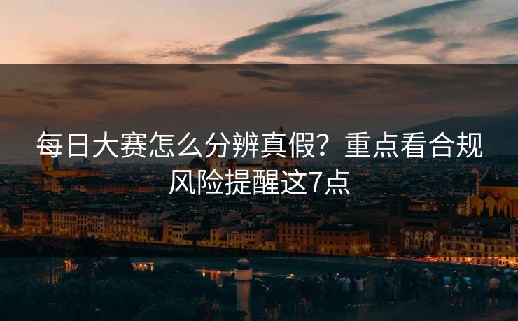 每日大赛怎么分辨真假？重点看合规风险提醒这7点
