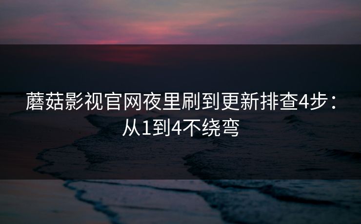 蘑菇影视官网夜里刷到更新排查4步：从1到4不绕弯