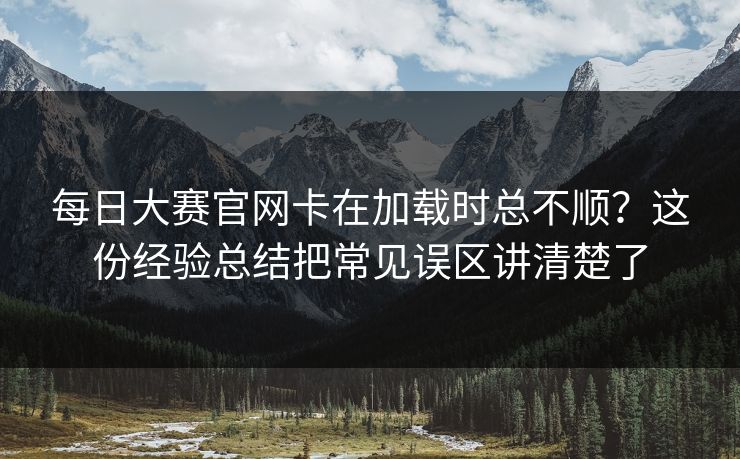 每日大赛官网卡在加载时总不顺？这份经验总结把常见误区讲清楚了