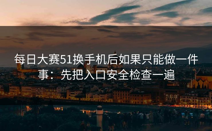 每日大赛51换手机后如果只能做一件事:先把入口安全检查一遍 第1张 每日大赛51换手机后如果只能做一件事:先把入口安全检查一遍 第1张