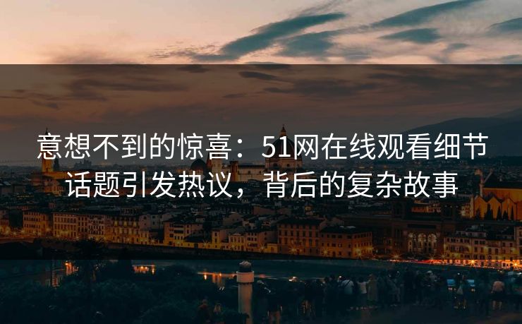 意想不到的惊喜：51网在线观看细节话题引发热议，背后的复杂故事