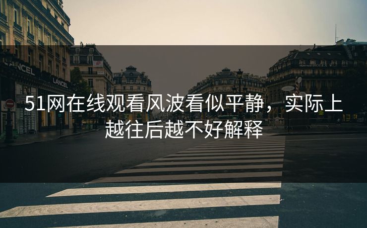 51网在线观看风波看似平静，实际上越往后越不好解释  第1张