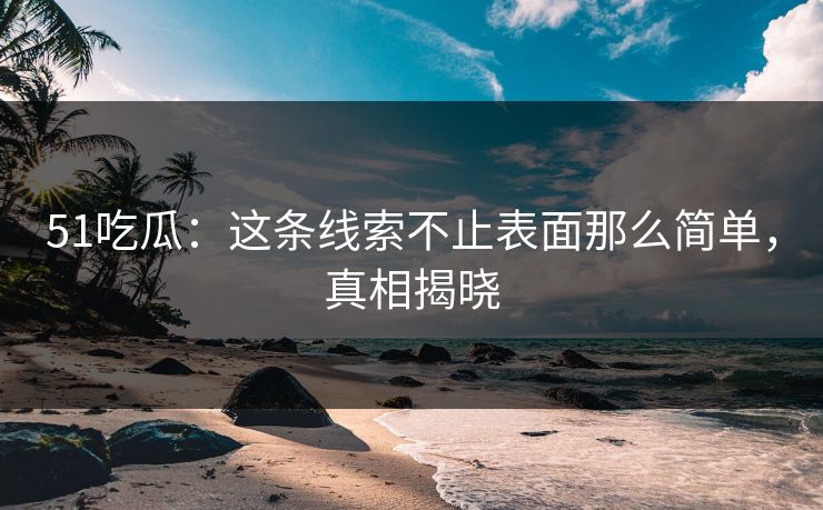 51吃瓜：这条线索不止表面那么简单，真相揭晓