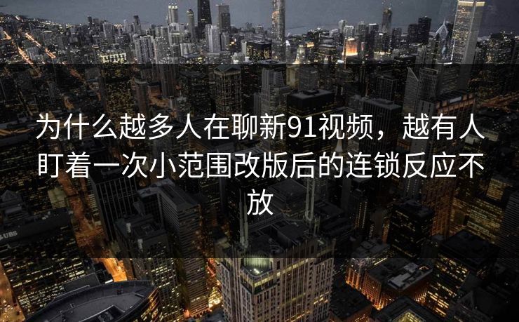 为什么越多人在聊新91视频，越有人盯着一次小范围改版后的连锁反应不放